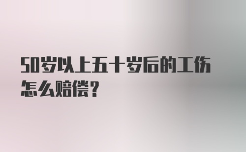 50岁以上五十岁后的工伤怎么赔偿？