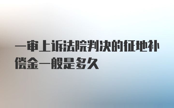 一审上诉法院判决的征地补偿金一般是多久