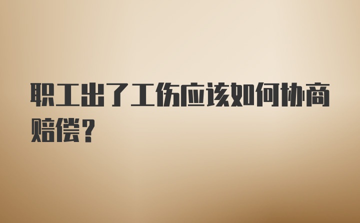 职工出了工伤应该如何协商赔偿?