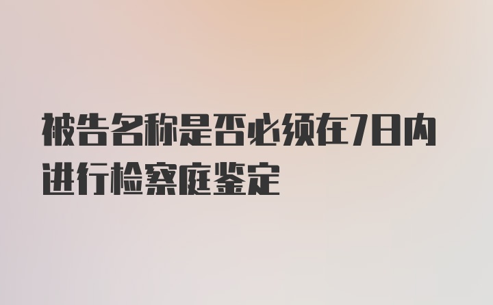 被告名称是否必须在7日内进行检察庭鉴定