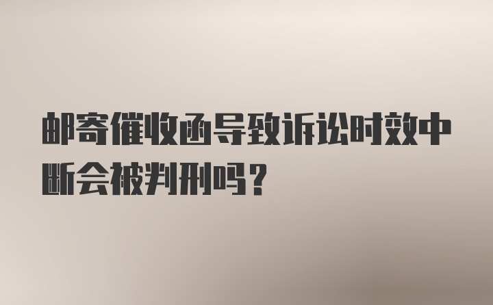 邮寄催收函导致诉讼时效中断会被判刑吗？