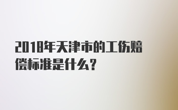 2018年天津市的工伤赔偿标准是什么？