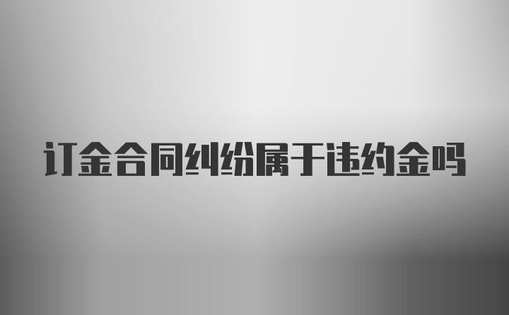 订金合同纠纷属于违约金吗