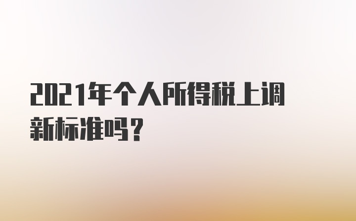 2021年个人所得税上调新标准吗？