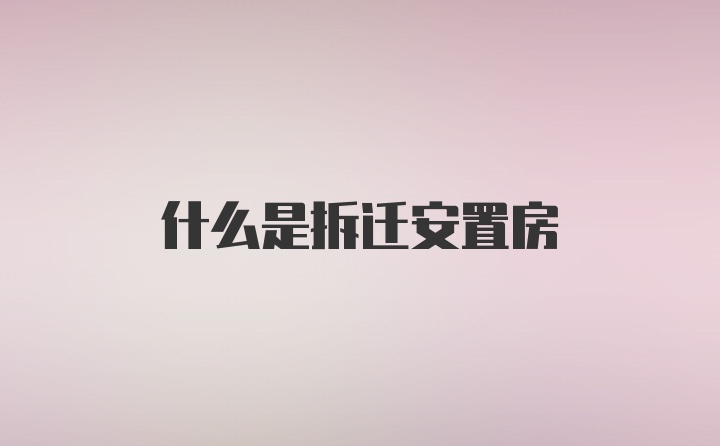 什么是拆迁安置房