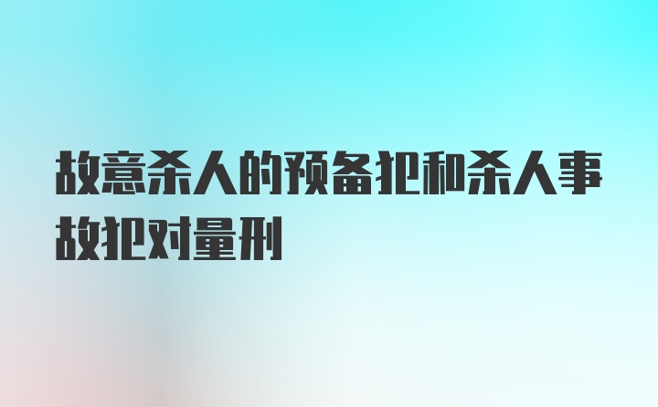 故意杀人的预备犯和杀人事故犯对量刑