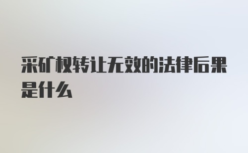 采矿权转让无效的法律后果是什么