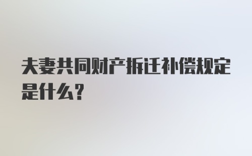 夫妻共同财产拆迁补偿规定是什么？