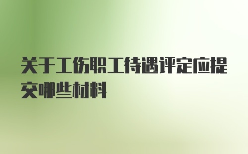 关于工伤职工待遇评定应提交哪些材料