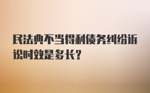 民法典不当得利债务纠纷诉讼时效是多长?