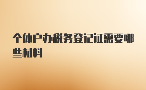 个体户办税务登记证需要哪些材料