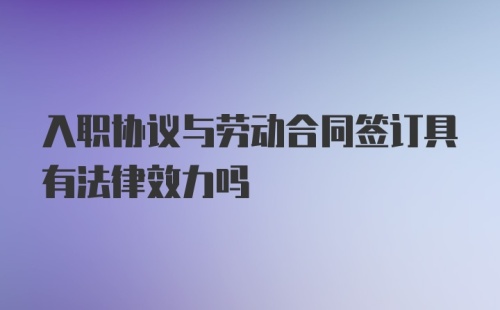 入职协议与劳动合同签订具有法律效力吗