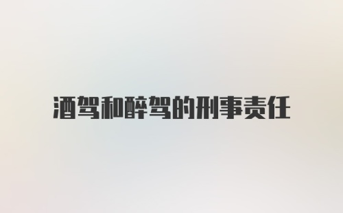 酒驾和醉驾的刑事责任