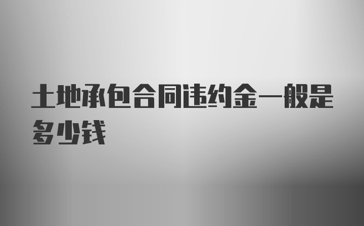 土地承包合同违约金一般是多少钱