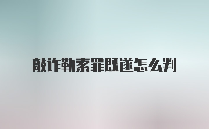 敲诈勒索罪既遂怎么判