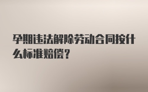 孕期违法解除劳动合同按什么标准赔偿？