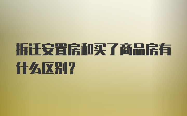 拆迁安置房和买了商品房有什么区别？