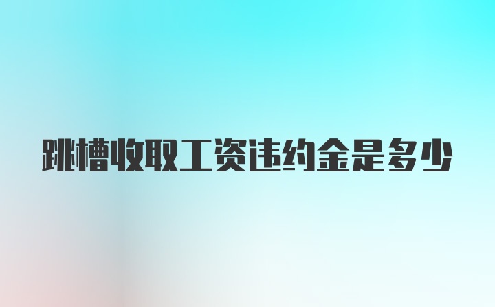 跳槽收取工资违约金是多少