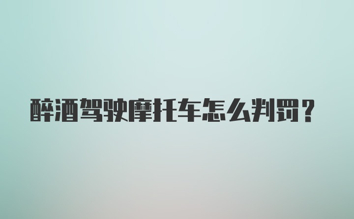 醉酒驾驶摩托车怎么判罚？