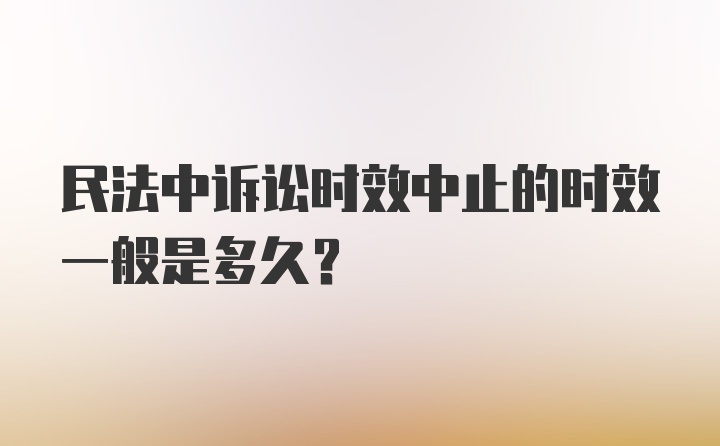 民法中诉讼时效中止的时效一般是多久?