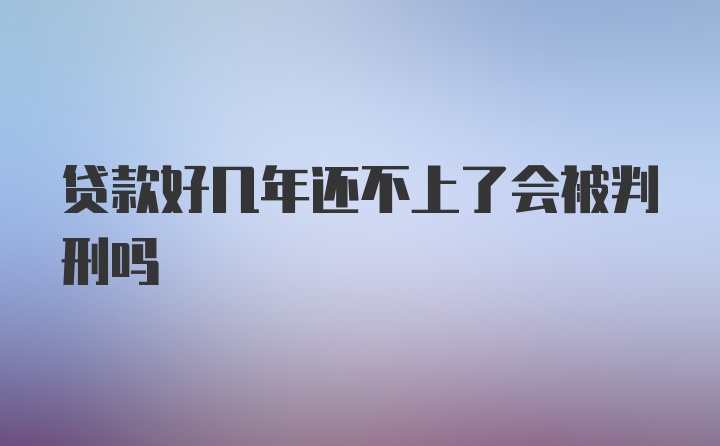 贷款好几年还不上了会被判刑吗