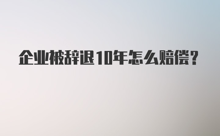 企业被辞退10年怎么赔偿？