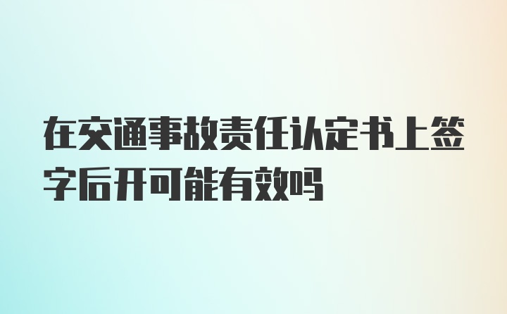 在交通事故责任认定书上签字后开可能有效吗