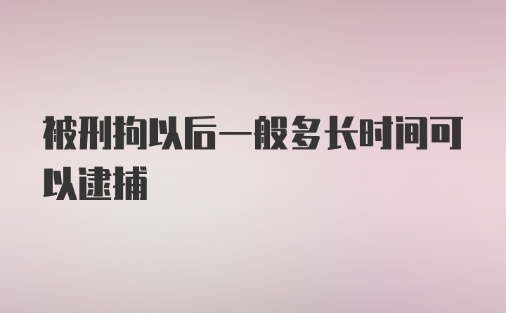 被刑拘以后一般多长时间可以逮捕