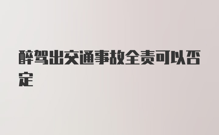 醉驾出交通事故全责可以否定