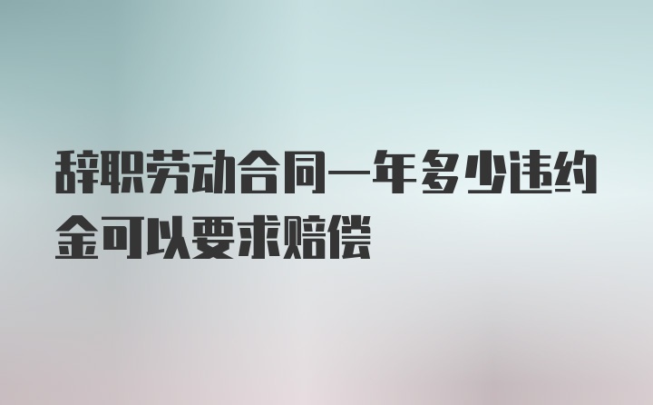 辞职劳动合同一年多少违约金可以要求赔偿