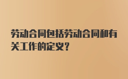 劳动合同包括劳动合同和有关工作的定义？