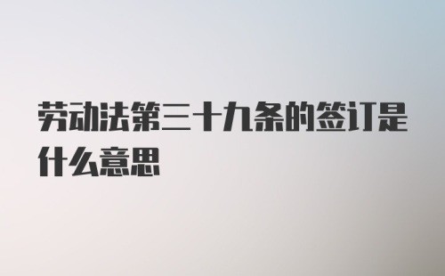 劳动法第三十九条的签订是什么意思