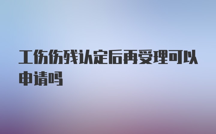 工伤伤残认定后再受理可以申请吗