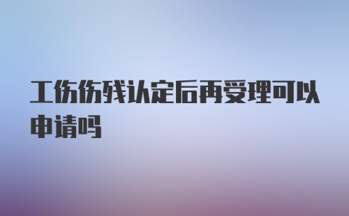 工伤伤残认定后再受理可以申请吗