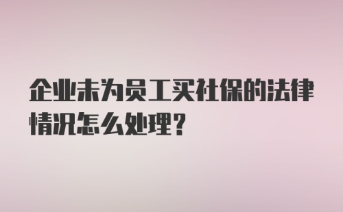 企业未为员工买社保的法律情况怎么处理？