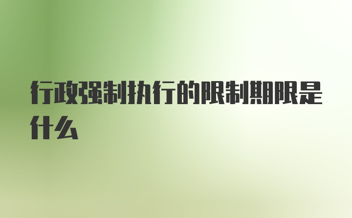 行政强制执行的限制期限是什么