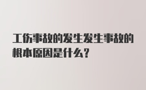 工伤事故的发生发生事故的根本原因是什么？