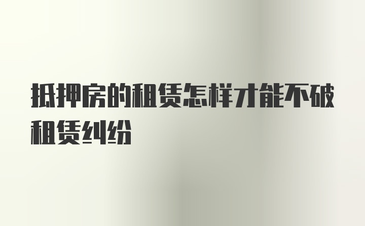 抵押房的租赁怎样才能不破租赁纠纷