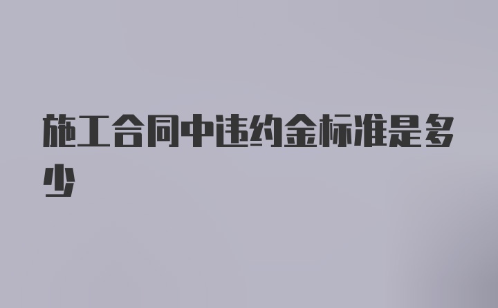 施工合同中违约金标准是多少