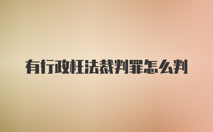 有行政枉法裁判罪怎么判