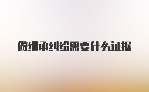 做继承纠纷需要什么证据