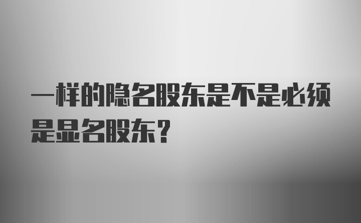 一样的隐名股东是不是必须是显名股东？