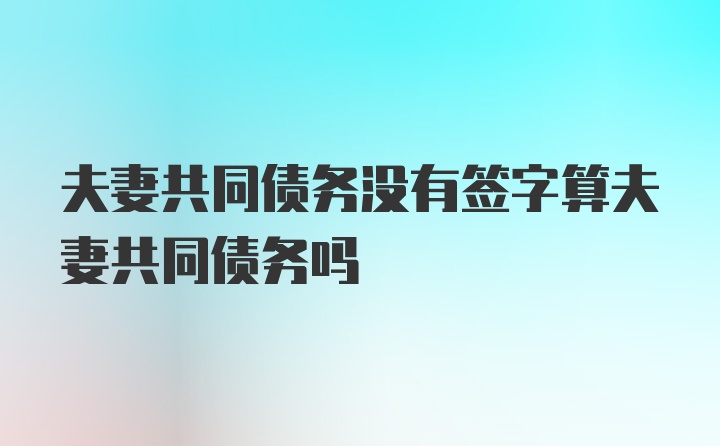 夫妻共同债务没有签字算夫妻共同债务吗