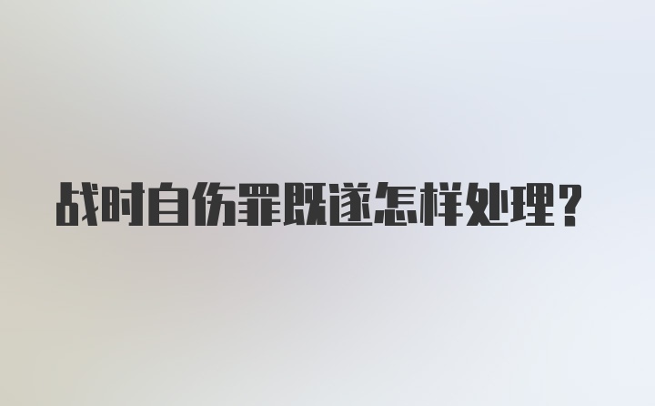 战时自伤罪既遂怎样处理？