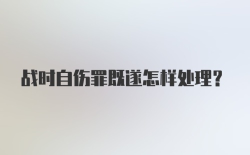 战时自伤罪既遂怎样处理？