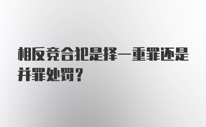 相反竞合犯是择一重罪还是并罪处罚？