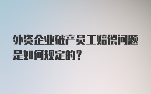 外资企业破产员工赔偿问题是如何规定的?