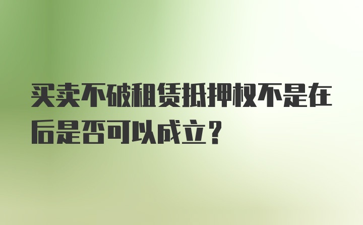 买卖不破租赁抵押权不是在后是否可以成立?