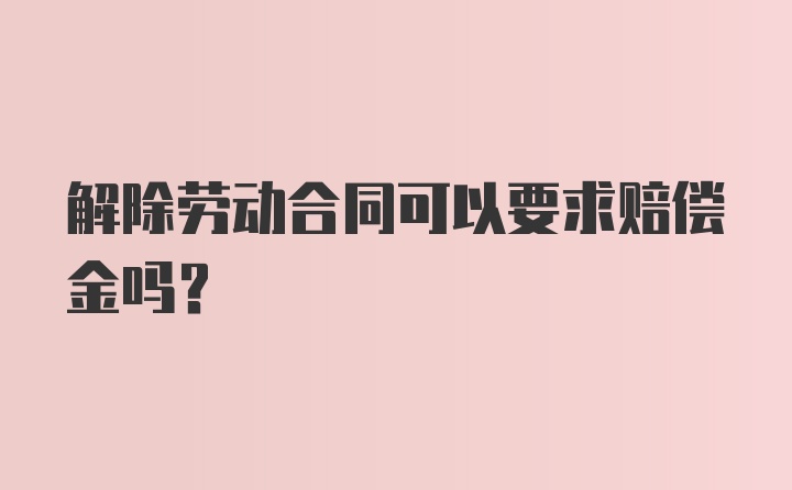 解除劳动合同可以要求赔偿金吗？