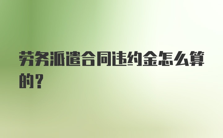 劳务派遣合同违约金怎么算的？